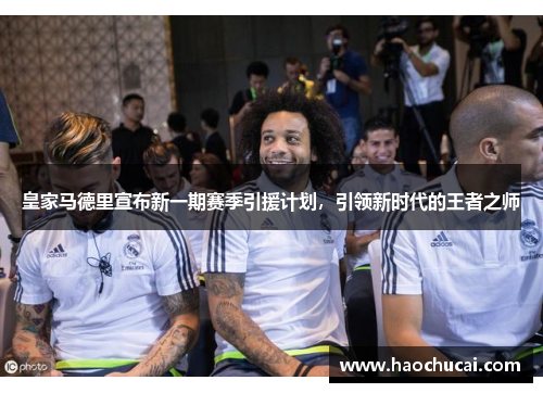 皇家马德里宣布新一期赛季引援计划，引领新时代的王者之师