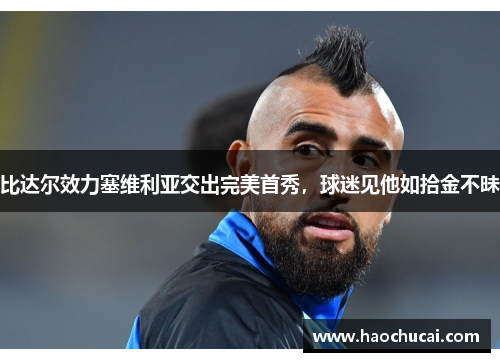 比达尔效力塞维利亚交出完美首秀，球迷见他如拾金不昧