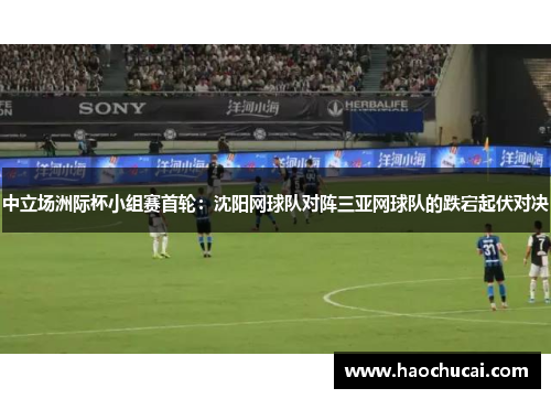 中立场洲际杯小组赛首轮：沈阳网球队对阵三亚网球队的跌宕起伏对决