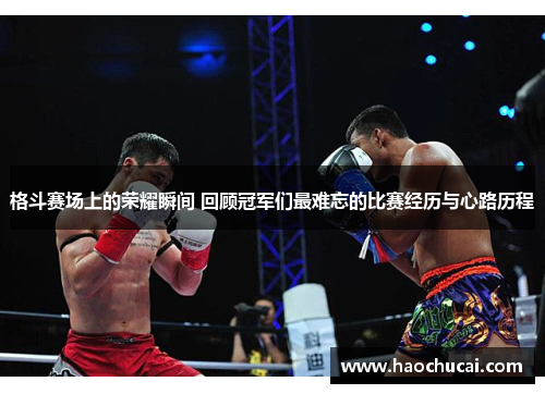 格斗赛场上的荣耀瞬间 回顾冠军们最难忘的比赛经历与心路历程