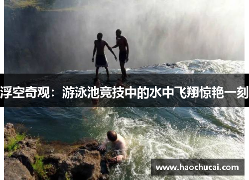 浮空奇观：游泳池竞技中的水中飞翔惊艳一刻