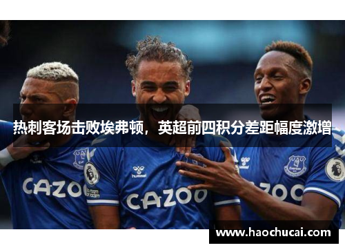热刺客场击败埃弗顿，英超前四积分差距幅度激增