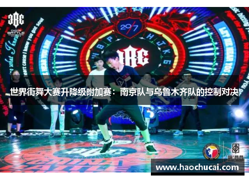 世界街舞大赛升降级附加赛：南京队与乌鲁木齐队的控制对决