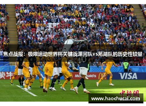 焦点战报：极限运动世界杯关键战漯河队vs芜湖队的历史性较量