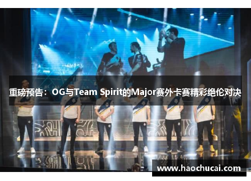 重磅预告：OG与Team Spirit的Major赛外卡赛精彩绝伦对决
